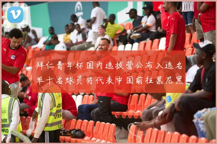 拜仁青年杯国内选拔营公布入选名单十名球员将代表中国前往慕尼黑