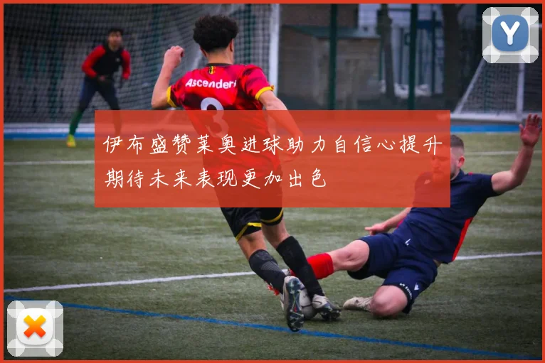 伊布盛赞莱奥进球助力自信心提升期待未来表现更加出色