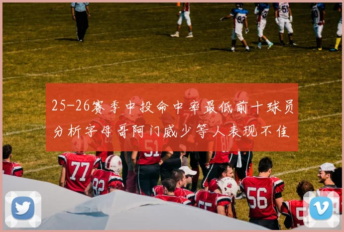 25-26赛季中投命中率最低前十球员分析字母哥阿门威少等人表现不佳