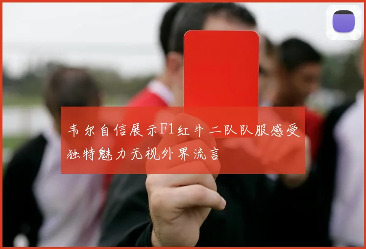 韦尔自信展示F1红牛二队队服感受独特魅力无视外界流言