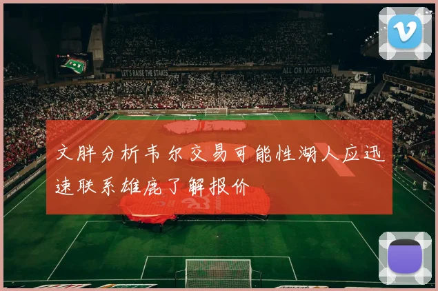 文胖分析韦尔交易可能性湖人应迅速联系雄鹿了解报价