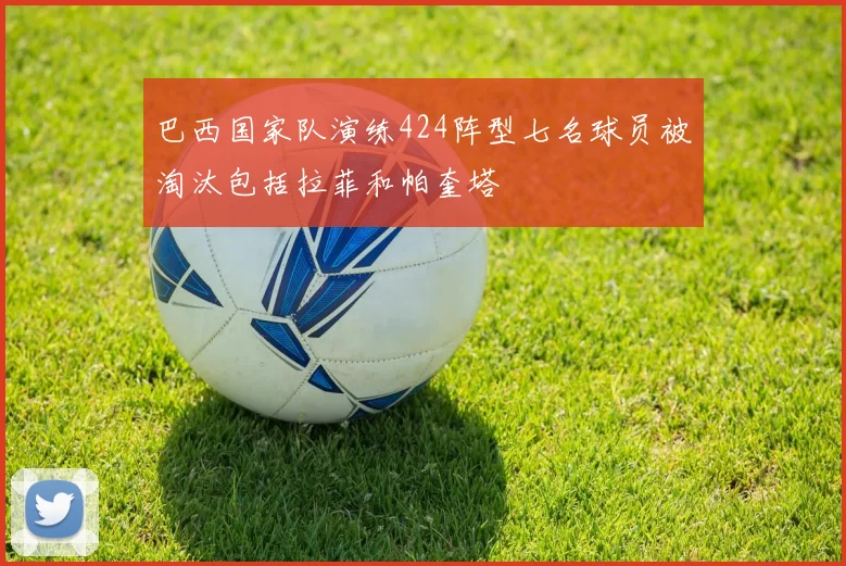 巴西国家队演练424阵型七名球员被淘汰包括拉菲和帕奎塔