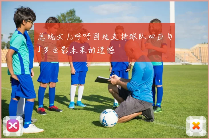 总统女儿呼吁团结支持球队回应与J罗合影未果的遗憾