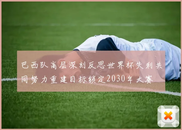 巴西队高层深刻反思世界杯失利共同努力重建目标锁定2030年大赛