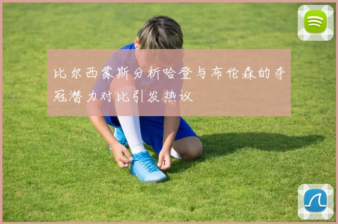 比尔西蒙斯分析哈登与布伦森的夺冠潜力对比引发热议