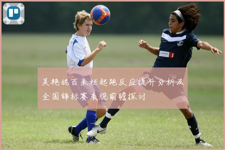 吴艳妮百米栏起跑反应提升分析及全国锦标赛表现前瞻探讨