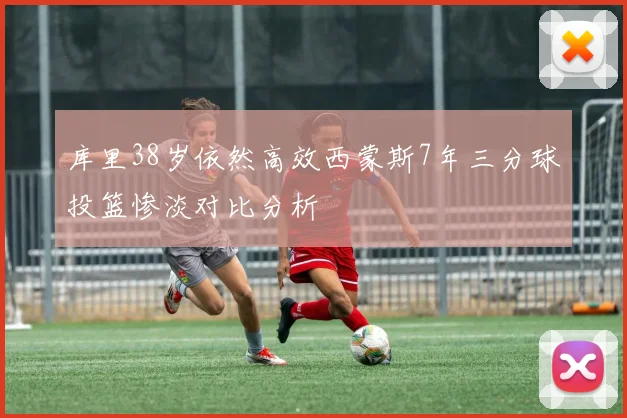 库里38岁依然高效西蒙斯7年三分球投篮惨淡对比分析