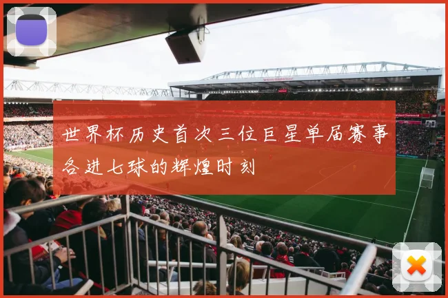 世界杯历史首次三位巨星单届赛事各进七球的辉煌时刻