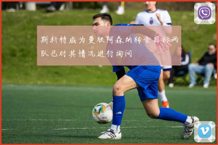 斯科特成为曼联阿森纳转会目标两队已对其情况进行询问