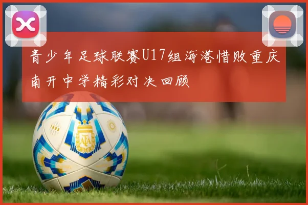 青少年足球联赛U17组海港惜败重庆南开中学精彩对决回顾