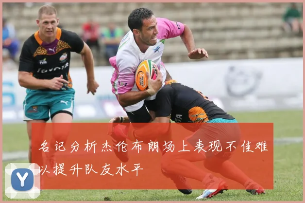 名记分析杰伦布朗场上表现不佳难以提升队友水平