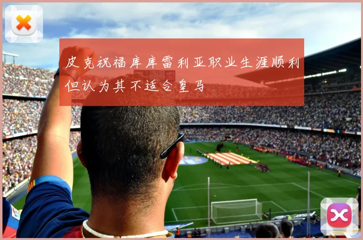 皮克祝福库库雷利亚职业生涯顺利但认为其不适合皇马