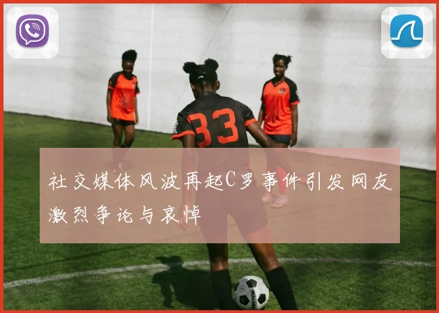 社交媒体风波再起C罗事件引发网友激烈争论与哀悼