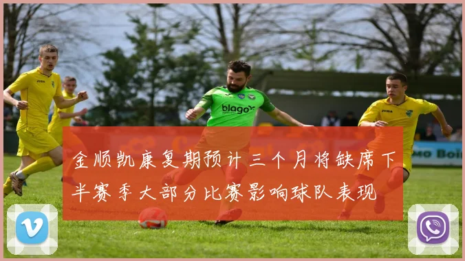 金顺凯康复期预计三个月将缺席下半赛季大部分比赛影响球队表现