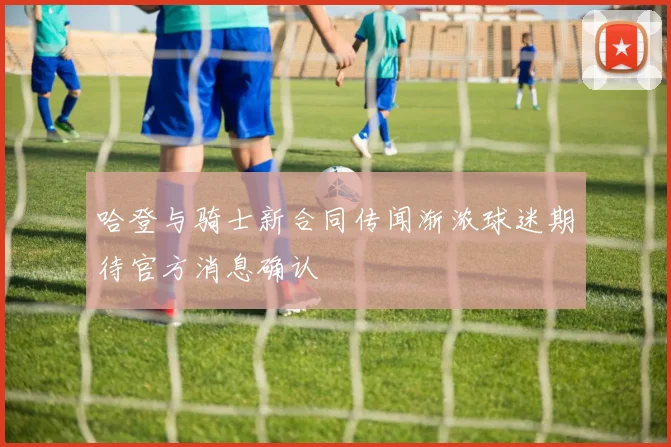 哈登与骑士新合同传闻渐浓球迷期待官方消息确认